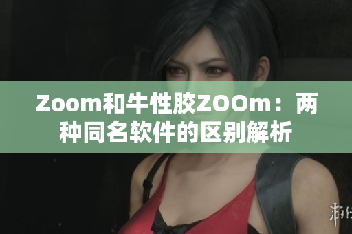 Zoom和牛性胶ZOOm：两种同名软件的区别解析