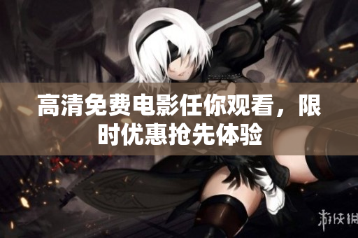 高清免费电影任你观看，限时优惠抢先体验