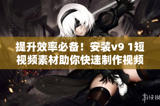 提升效率必备！安装v9 1短视频素材助你快速制作视频