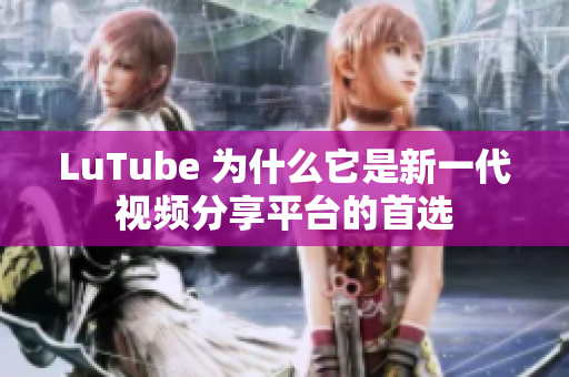 LuTube 为什么它是新一代视频分享平台的首选