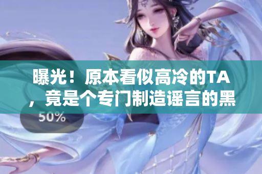 曝光！原本看似高冷的TA，竟是个专门制造谣言的黑幕人物？！