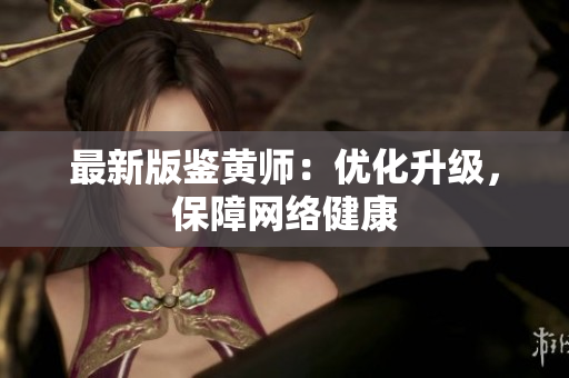 最新版鉴黄师：优化升级，保障网络健康