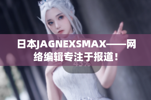 日本JAGNEXSMAX——网络编辑专注于报道！