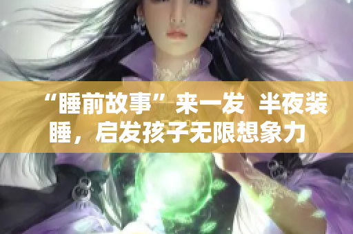 “睡前故事”来一发  半夜装睡，启发孩子无限想象力