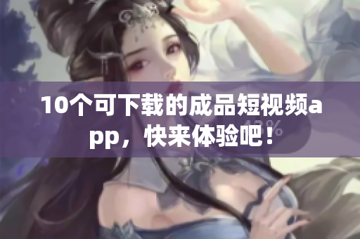 10个可下载的成品短视频app，快来体验吧！