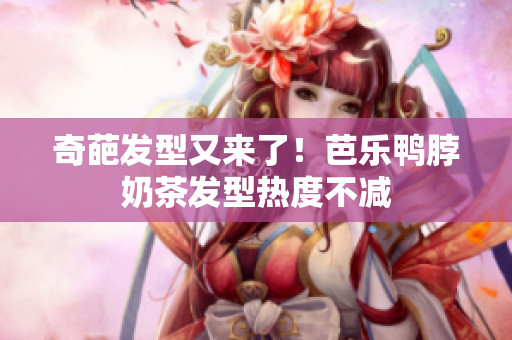 奇葩发型又来了！芭乐鸭脖奶茶发型热度不减