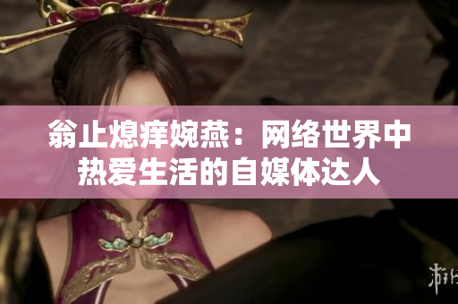 翁止熄痒婉燕：网络世界中热爱生活的自媒体达人