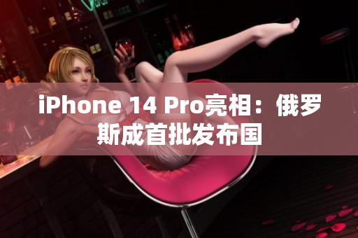 iPhone 14 Pro亮相：俄罗斯成首批发布国