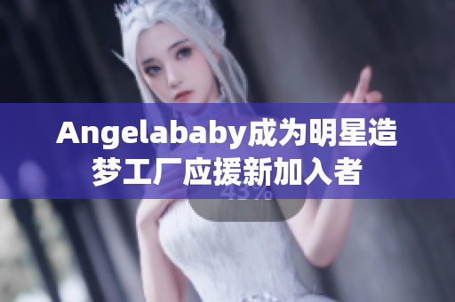 Angelababy成为明星造梦工厂应援新加入者