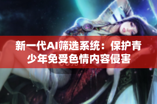 新一代AI筛选系统：保护青少年免受色情内容侵害