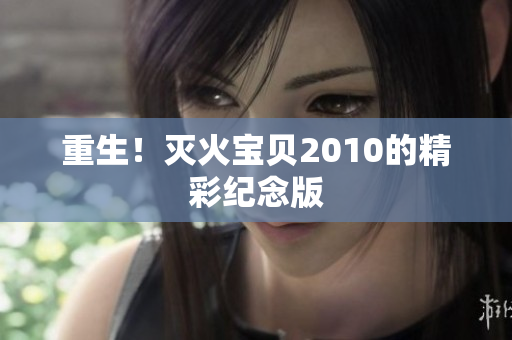 重生！灭火宝贝2010的精彩纪念版