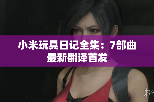 小米玩具日记全集：7部曲最新翻译首发