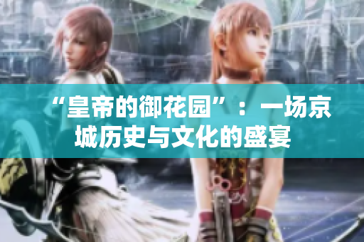 “皇帝的御花园”：一场京城历史与文化的盛宴