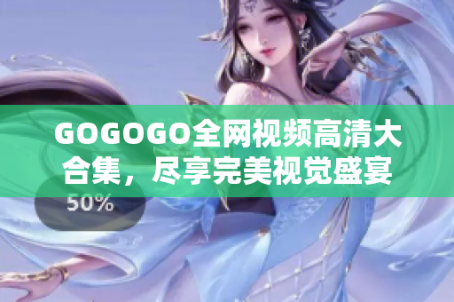 GOGOGO全网视频高清大合集，尽享完美视觉盛宴