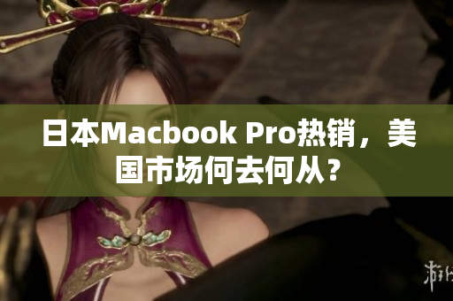 日本Macbook Pro热销，美国市场何去何从？