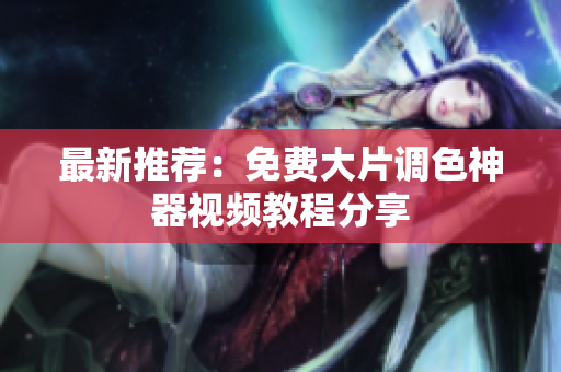 最新推荐：免费大片调色神器视频教程分享