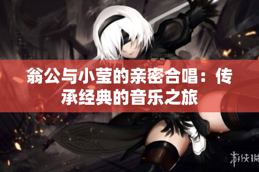 翁公与小莹的亲密合唱：传承经典的音乐之旅