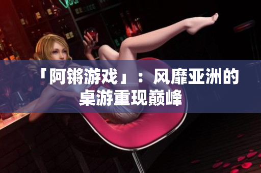 「阿锵游戏」：风靡亚洲的桌游重现巅峰