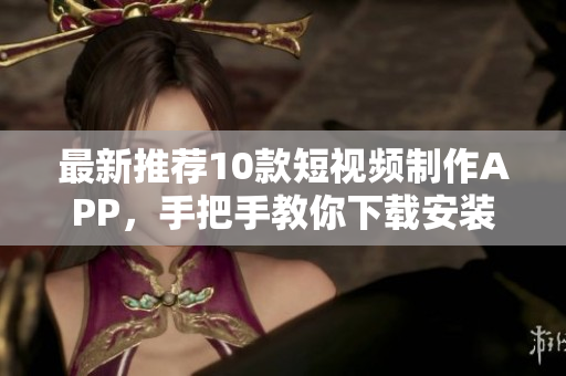 最新推荐10款短视频制作APP，手把手教你下载安装！