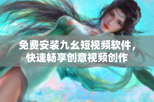 免费安装九幺短视频软件，快速畅享创意视频创作