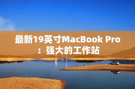 最新19英寸MacBook Pro：强大的工作站