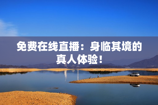 免费在线直播：身临其境的真人体验！