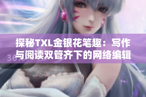 探秘TXL金银花笔趣：写作与阅读双管齐下的网络编辑必修课