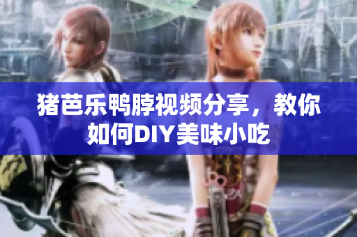 猪芭乐鸭脖视频分享，教你如何DIY美味小吃
