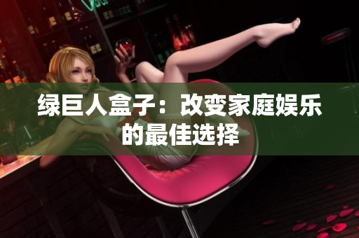 绿巨人盒子：改变家庭娱乐的最佳选择