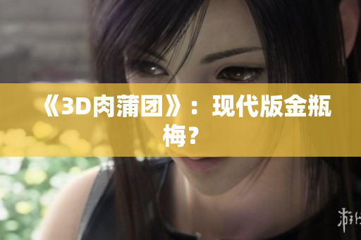 《3D肉蒲团》：现代版金瓶梅？
