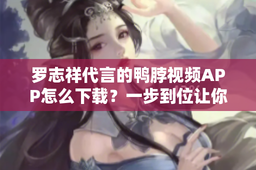 罗志祥代言的鸭脖视频APP怎么下载？一步到位让你看爽！