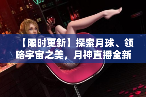 【限时更新】探索月球、领略宇宙之美，月神直播全新上线！