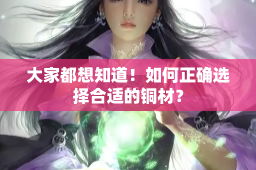 大家都想知道！如何正确选择合适的铜材？