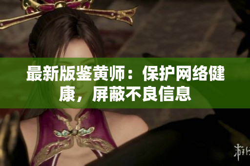 最新版鉴黄师：保护网络健康，屏蔽不良信息