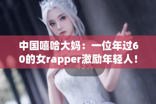 中国嘻哈大妈：一位年过60的女rapper激励年轻人！