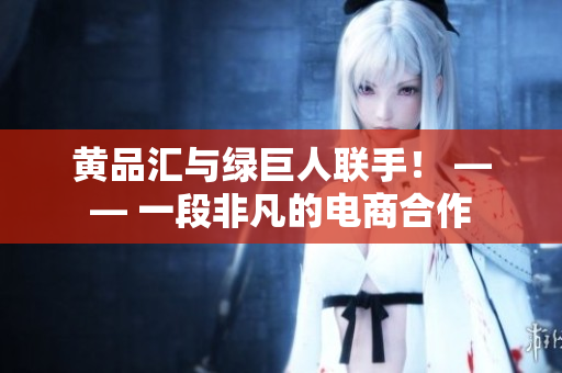 黄品汇与绿巨人联手！ —— 一段非凡的电商合作