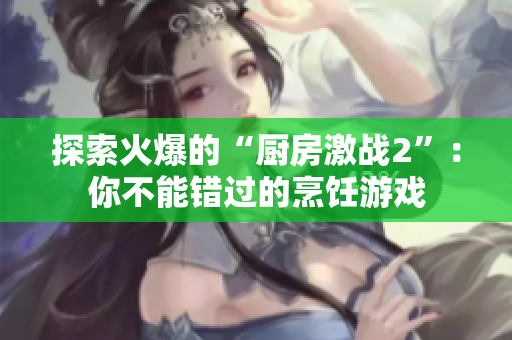 探索火爆的“厨房激战2”：你不能错过的烹饪游戏