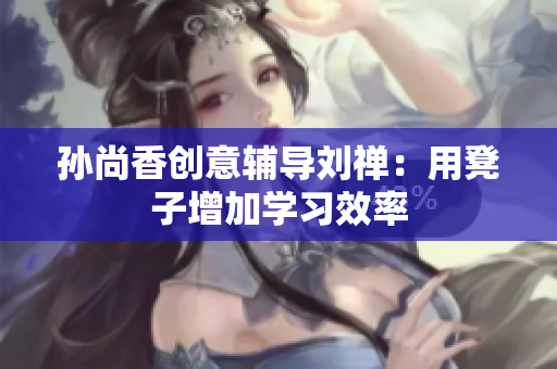 孙尚香创意辅导刘禅：用凳子增加学习效率