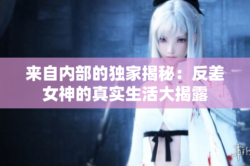 来自内部的独家揭秘：反差女神的真实生活大揭露