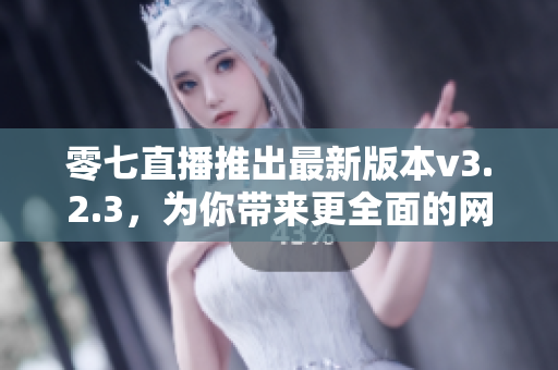 零七直播推出最新版本v3.2.3，为你带来更全面的网络直播体验