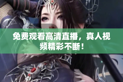 免费观看高清直播，真人视频精彩不断！