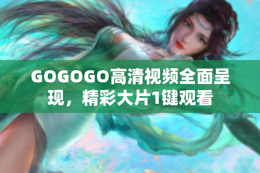 GOGOGO高清视频全面呈现，精彩大片1键观看