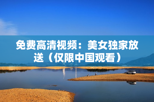 免费高清视频：美女独家放送（仅限中国观看）
