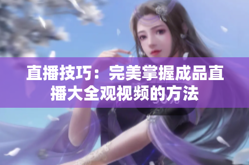 直播技巧：完美掌握成品直播大全观视频的方法