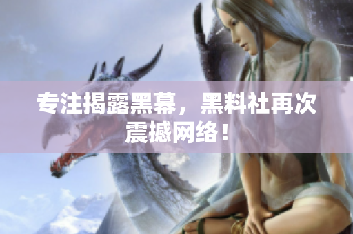 专注揭露黑幕，黑料社再次震撼网络！