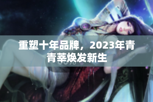 重塑十年品牌，2023年青青莘焕发新生