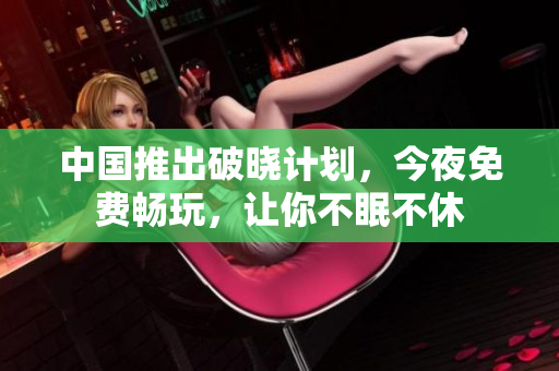 中国推出破晓计划，今夜免费畅玩，让你不眠不休