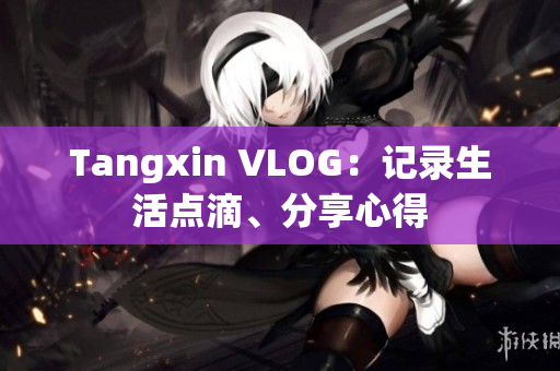 Tangxin VLOG：记录生活点滴、分享心得