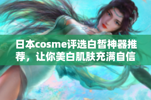 日本cosme评选白皙神器推荐，让你美白肌肤充满自信