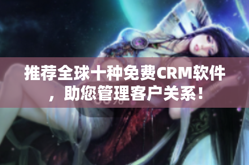 推荐全球十种免费CRM软件，助您管理客户关系！